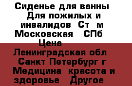 Сиденье для ванны. Для пожилых и инвалидов. Ст. м “Московская“. СПб. › Цена ­ 700 - Ленинградская обл., Санкт-Петербург г. Медицина, красота и здоровье » Другое   